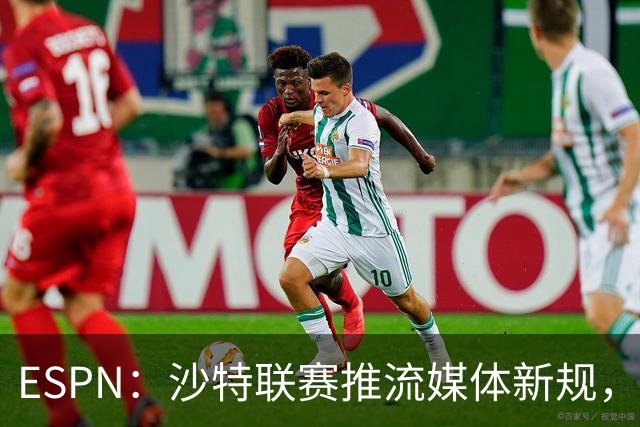 ESPN：沙特联赛推流媒体新规，C罗或凭10亿粉丝获巨额分成